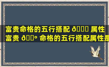 富贵命格的五行搭配 🐞 属性「富贵 🐺 命格的五行搭配属性是什么」